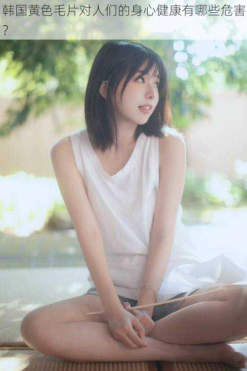 韩国黄色毛片对人们的身心健康有哪些危害?